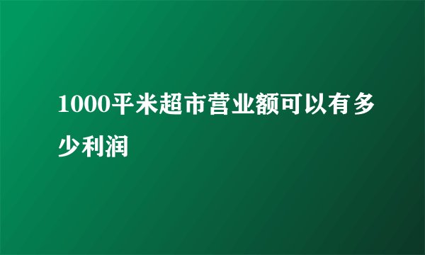 1000平米超市营业额可以有多少利润
