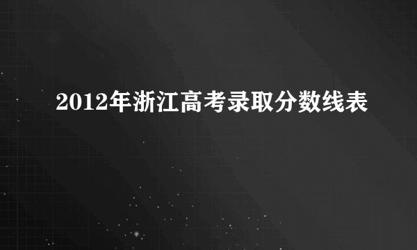 2012年浙江高考录取分数线表