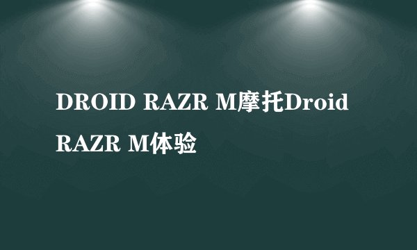 DROID RAZR M摩托Droid RAZR M体验