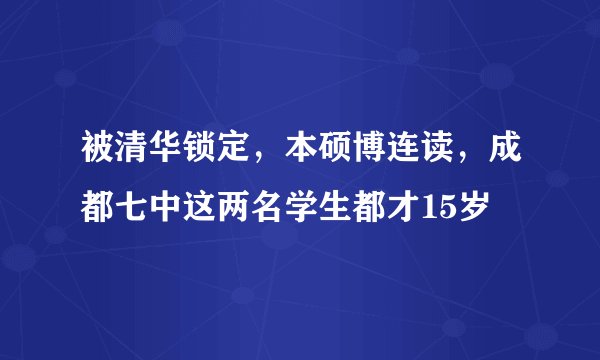 被清华锁定，本硕博连读，成都七中这两名学生都才15岁