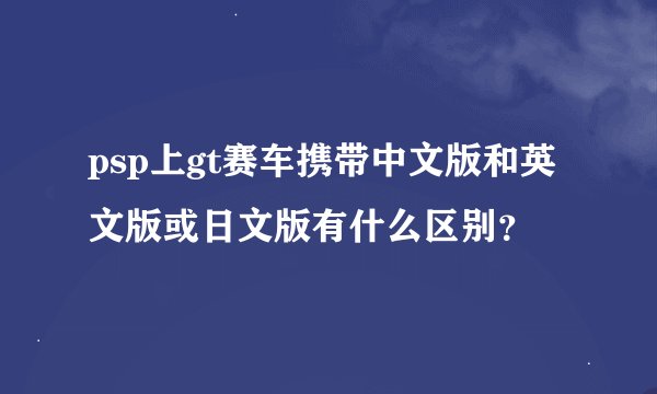 psp上gt赛车携带中文版和英文版或日文版有什么区别？