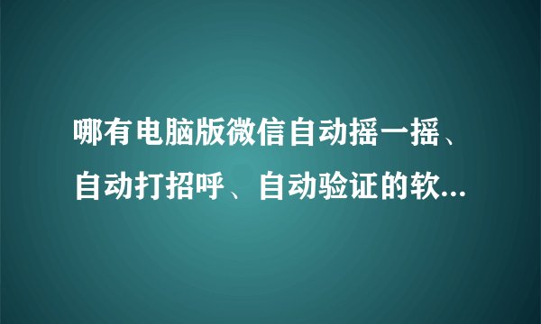哪有电脑版微信自动摇一摇、自动打招呼、自动验证的软件下载，免费的，