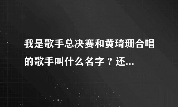 我是歌手总决赛和黄琦珊合唱的歌手叫什么名字 ? 还有期间放的那段视频歌名是什么