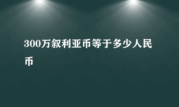 300万叙利亚币等于多少人民币