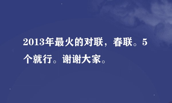 2013年最火的对联，春联。5个就行。谢谢大家。