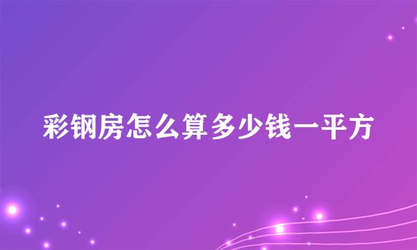 彩钢房怎么算多少钱一平方