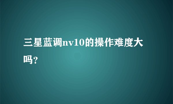 三星蓝调nv10的操作难度大吗？
