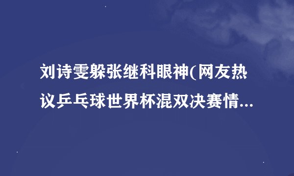 刘诗雯躲张继科眼神(网友热议乒乓球世界杯混双决赛情感细节)