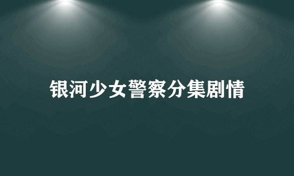 银河少女警察分集剧情