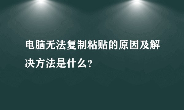 电脑无法复制粘贴的原因及解决方法是什么？