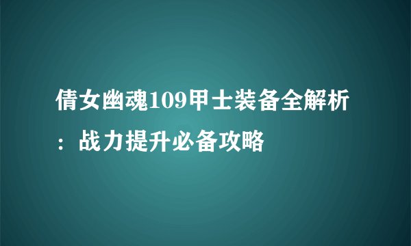 倩女幽魂109甲士装备全解析：战力提升必备攻略