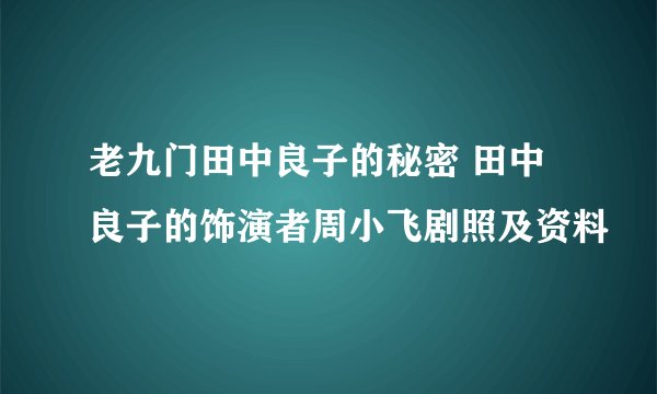 老九门田中良子的秘密 田中良子的饰演者周小飞剧照及资料