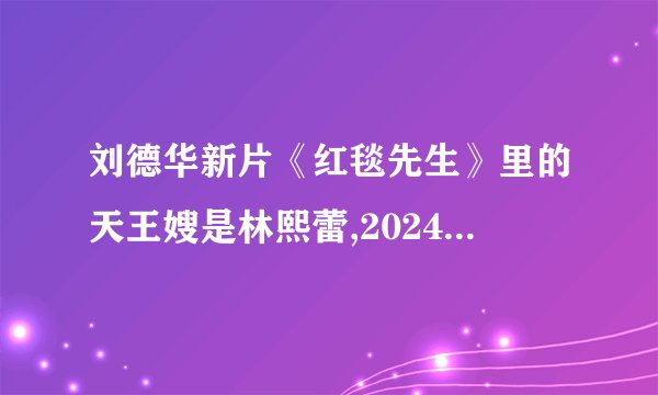 刘德华新片《红毯先生》里的天王嫂是林熙蕾,2024年2月10日大年初一上映