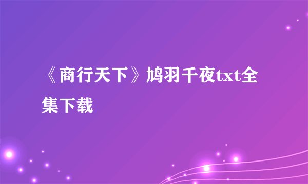 《商行天下》鸠羽千夜txt全集下载