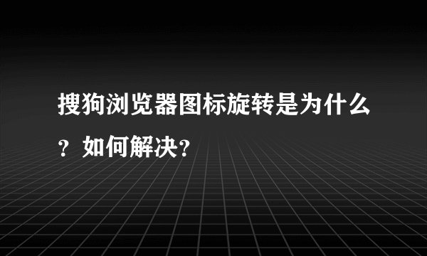 搜狗浏览器图标旋转是为什么？如何解决？