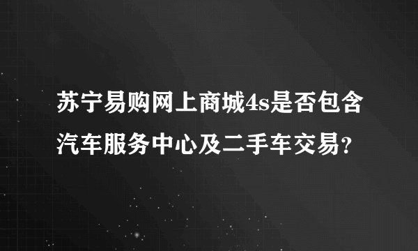 苏宁易购网上商城4s是否包含汽车服务中心及二手车交易？