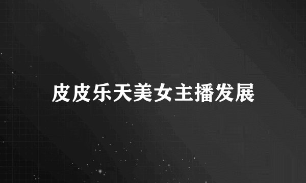 皮皮乐天美女主播发展