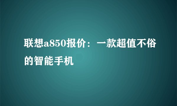 联想a850报价：一款超值不俗的智能手机