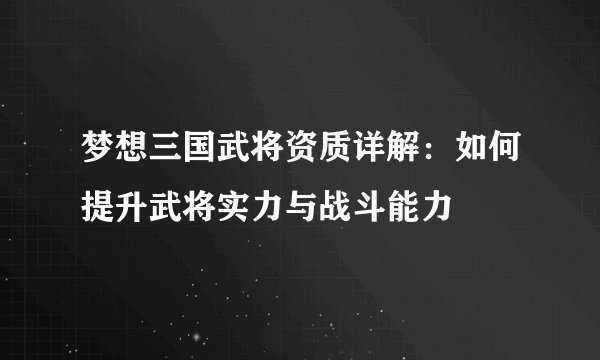 梦想三国武将资质详解：如何提升武将实力与战斗能力