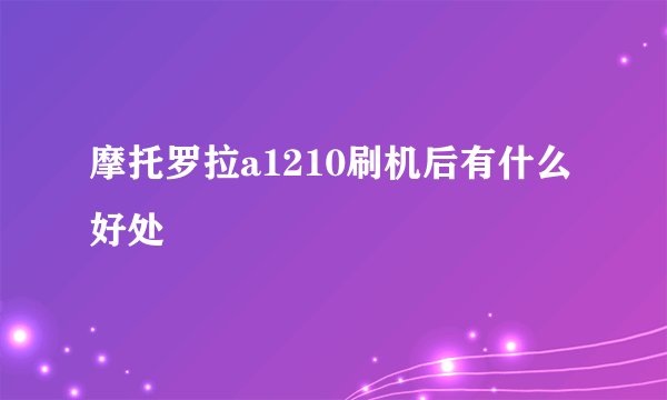摩托罗拉a1210刷机后有什么好处