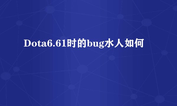 Dota6.61时的bug水人如何