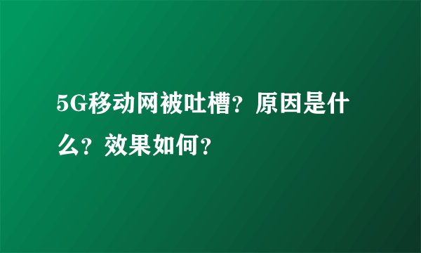 5G移动网被吐槽？原因是什么？效果如何？