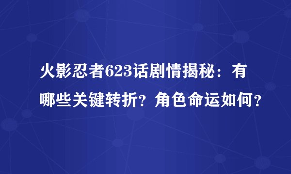 火影忍者623话剧情揭秘：有哪些关键转折？角色命运如何？