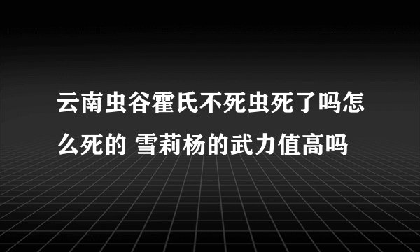 云南虫谷霍氏不死虫死了吗怎么死的 雪莉杨的武力值高吗
