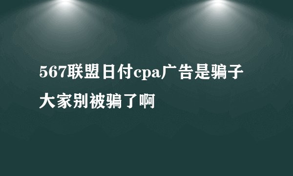 567联盟日付cpa广告是骗子大家别被骗了啊