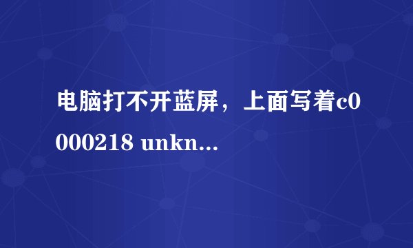 电脑打不开蓝屏，上面写着c0000218 unknown hard error 是什么毛病？