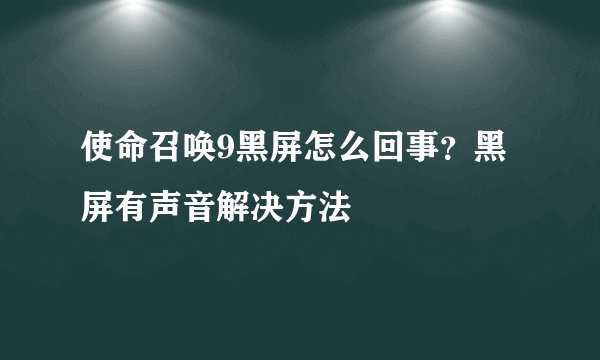 使命召唤9黑屏怎么回事？黑屏有声音解决方法