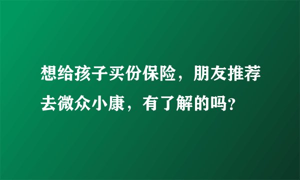 想给孩子买份保险,朋友推荐去微众小康,有了解的吗?