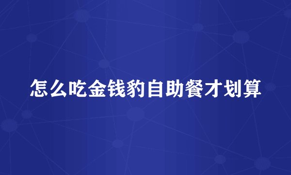 怎么吃金钱豹自助餐才划算