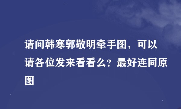请问韩寒郭敬明牵手图，可以请各位发来看看么？最好连同原图