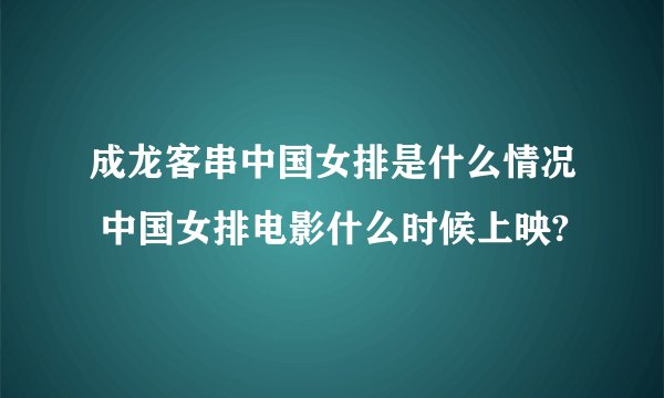 成龙客串中国女排是什么情况 中国女排电影什么时候上映?