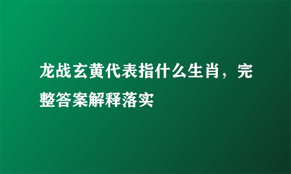 龙战玄黄代表指什么生肖，完整答案解释落实