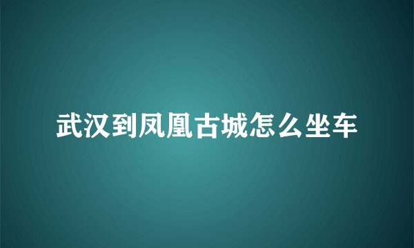 武汉到凤凰古城怎么坐车