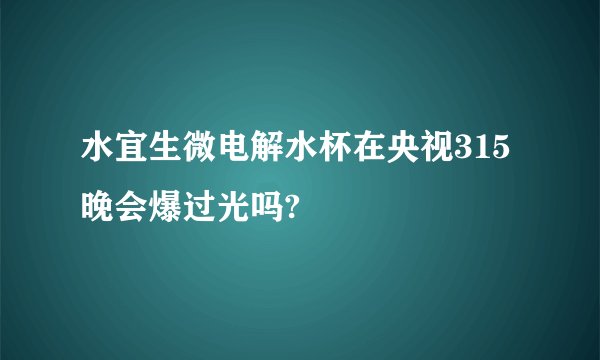 水宜生微电解水杯在央视315晚会爆过光吗?