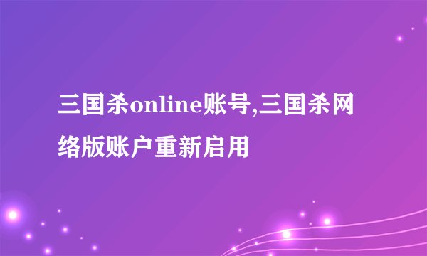 三国杀online账号,三国杀网络版账户重新启用