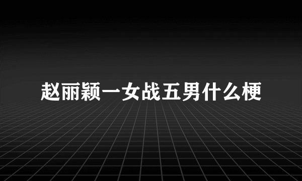 赵丽颖一女战五男什么梗