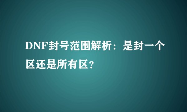 DNF封号范围解析：是封一个区还是所有区？