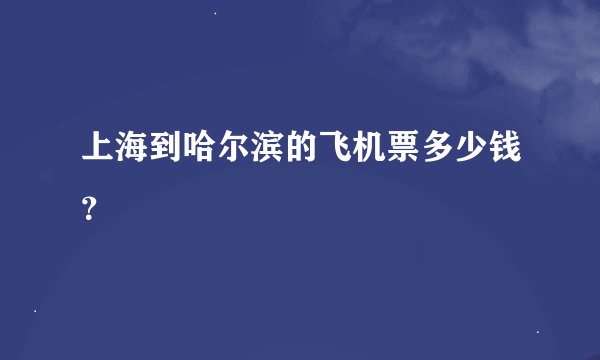 上海到哈尔滨的飞机票多少钱？