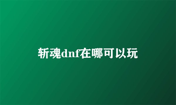 斩魂dnf在哪可以玩