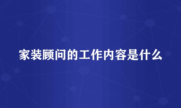 家装顾问的工作内容是什么
