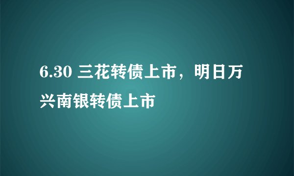 6.30 三花转债上市，明日万兴南银转债上市
