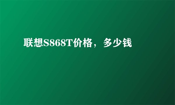 联想S868T价格，多少钱