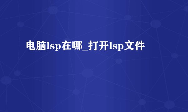 电脑lsp在哪_打开lsp文件
