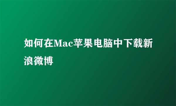 如何在Mac苹果电脑中下载新浪微博