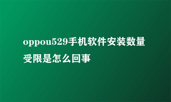 oppou529手机软件安装数量受限是怎么回事