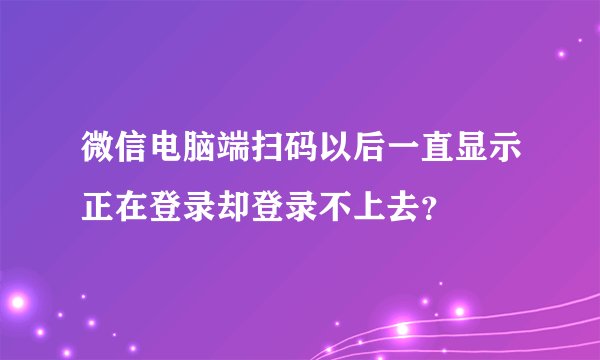 微信电脑端扫码以后一直显示正在登录却登录不上去?